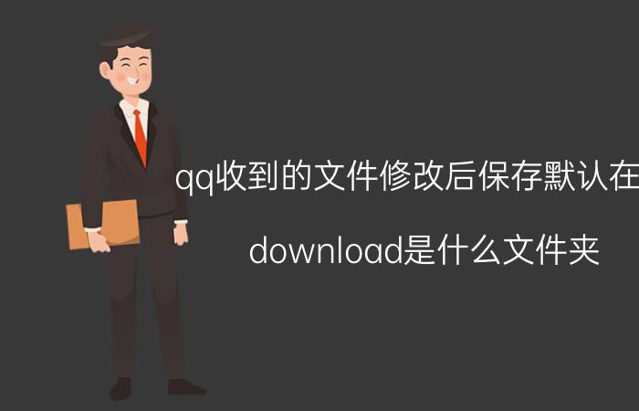 qq收到的文件修改后保存默认在哪 download是什么文件夹？